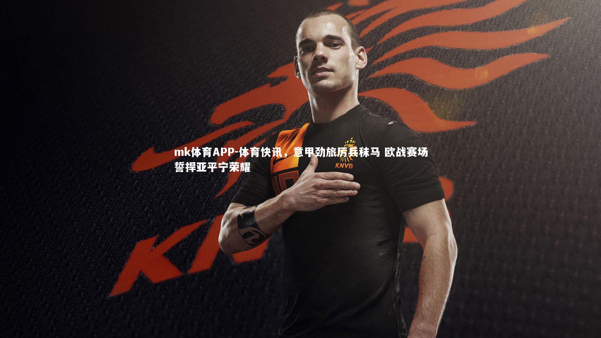 mk体育APP-体育快讯，意甲劲旅厉兵秣马 欧战赛场誓捍亚平宁荣耀