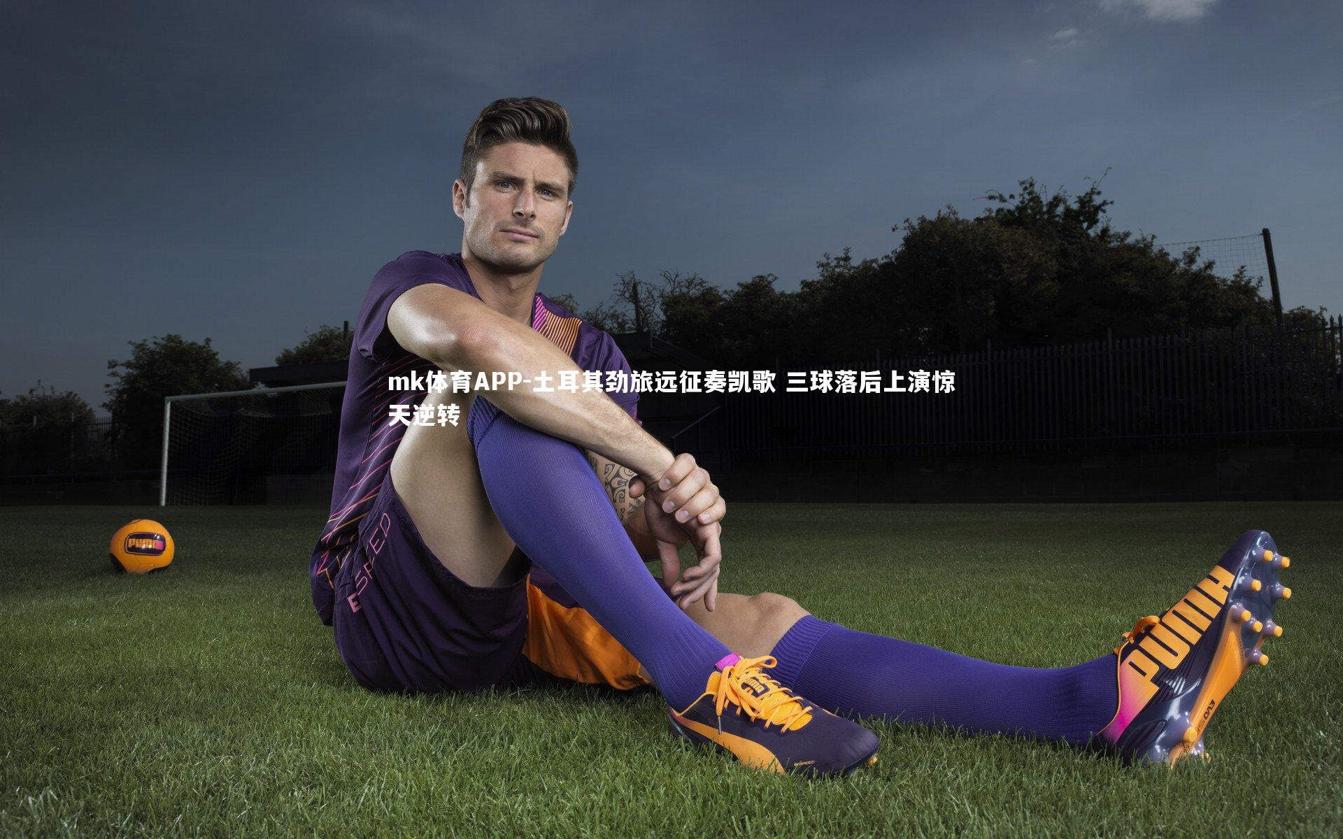 mk体育APP-土耳其劲旅远征奏凯歌 三球落后上演惊天逆转